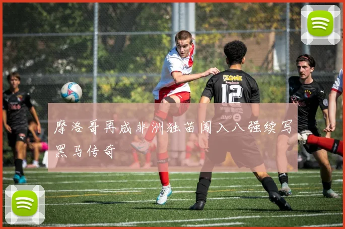 摩洛哥再成非洲独苗闯入八强续写黑马传奇 - 必一运动体育