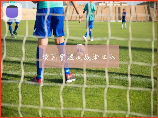 埃因霍温决战浙江队 - 必一运动体育