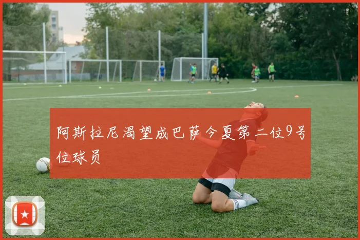 阿斯拉尼渴望成巴萨今夏第二位9号位球员 - 必一运动体育