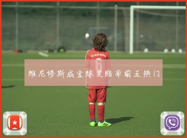 维尼修斯成金球奖赔率前五热门 - 必一运动体育